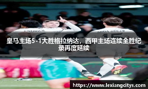 皇马主场5-1大胜格拉纳达，西甲主场连续全胜纪录再度延续